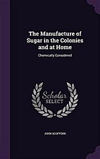 The Manufacture of Sugar in the Colonies and at Home: Chemically Considered (Hardcover)