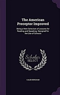 The American Preceptor Improved: Being a New Selection of Lessons for Reading and Speaking. Designed for the Use of Schools (Hardcover)