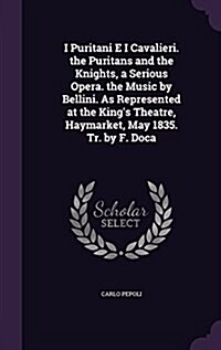 I Puritani E I Cavalieri. the Puritans and the Knights, a Serious Opera. the Music by Bellini. as Represented at the Kings Theatre, Haymarket, May 18 (Hardcover)