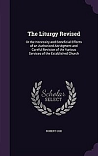 The Liturgy Revised: Or the Necessity and Beneficial Effects of an Authorized Abridgment and Careful Revision of the Various Services of th (Hardcover)