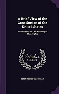 A Brief View of the Constitution of the United States: Addressed to the Law Academy of Philadelphia (Hardcover)