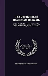 The Devolution of Real Estate on Death: Under Part 1 of the Land Transfer ACT, 1897; With the ACT, Rules, and Forms (Hardcover)