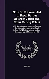 Note on the Wounded in Naval Battles Between Japan and China During 1894-5: With Some Considerations on Sanitary Conditions During the War: Read Befor (Hardcover)