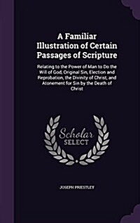 A Familiar Illustration of Certain Passages of Scripture: Relating to the Power of Man to Do the Will of God, Original Sin, Election and Reprobation, (Hardcover)