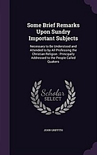 Some Brief Remarks Upon Sundry Important Subjects: Necessary to Be Understood and Attended to by All Professing the Christian Religion: Principally Ad (Hardcover)