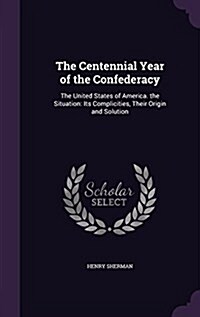The Centennial Year of the Confederacy: The United States of America. the Situation: Its Complicities, Their Origin and Solution (Hardcover)
