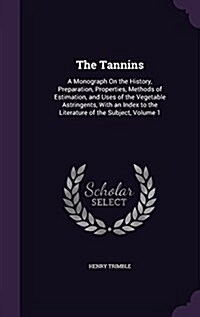The Tannins: A Monograph on the History, Preparation, Properties, Methods of Estimation, and Uses of the Vegetable Astringents, wit (Hardcover)