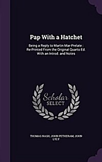 Pap with a Hatchet: Being a Reply to Martin Mar-Prelate: Re-Printed from the Original Quarto Ed. with an Introd. and Notes (Hardcover)