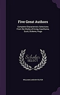 Five Great Authors: Complete Characteristic Selections from the Works of Irving, Hawthorne, Scott, Dickens, Hugo (Hardcover)