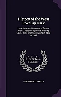 History of the West Roxbury Park: How Obtained. Disregard of Private Rights. Absolute Injustice. Arbitrary Laws. Right of Eminent Domain. 1873 to 1887 (Hardcover)