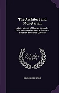 The Architect and Monetarian: A Brief Memoir of Thomas Alexander Tefft, Including His Labors in Europe to Establish a Universal Currency (Hardcover)