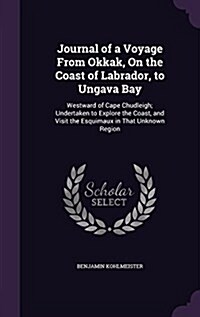 Journal of a Voyage from Okkak, on the Coast of Labrador, to Ungava Bay: Westward of Cape Chudleigh; Undertaken to Explore the Coast, and Visit the Es (Hardcover)