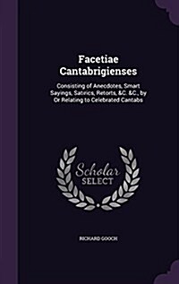 Facetiae Cantabrigienses: Consisting of Anecdotes, Smart Sayings, Satirics, Retorts, &C. &C., by or Relating to Celebrated Cantabs (Hardcover)
