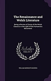 The Renaissance and Welsh Literature: Being a Review of Some of the Welsh Classics in the Light of the Humanistic Movement (Hardcover)