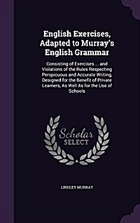 English Exercises, Adapted to Murrays English Grammar: Consisting of Exercises ... and Violations of the Rules Respecting Perspicuous and Accurate Wr (Hardcover)