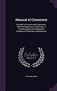 Manual of Chemistry: A Guide to Lectures and Laboratory-Work for Beginners in Chemistry. a Text-Book Specially Adapted for Students of Phar (Hardcover)