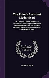 The Tutors Assistant Modernised: Or, a Regular System of Practical Arithmetic: Comprising All the Modern Improvements in That Art, That Are Necessary (Hardcover)
