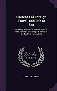 Sketches of Foreign Travel, and Life at Sea: Including a Cruise on Board a Man-Of-War, as Also a Visit to Spain, Portugal, the South of France, Italy (Hardcover)