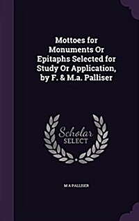 Mottoes for Monuments or Epitaphs Selected for Study or Application, by F. & M.A. Palliser (Hardcover)