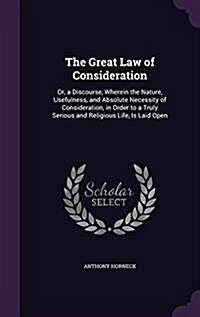 The Great Law of Consideration: Or, a Discourse, Wherein the Nature, Usefulness, and Absolute Necessity of Consideration, in Order to a Truly Serious (Hardcover)