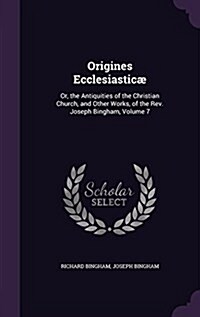 Origines Ecclesiastic? Or, the Antiquities of the Christian Church, and Other Works, of the Rev. Joseph Bingham, Volume 7 (Hardcover)