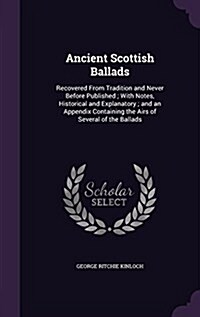 Ancient Scottish Ballads: Recovered from Tradition and Never Before Published; With Notes, Historical and Explanatory; And an Appendix Containin (Hardcover)