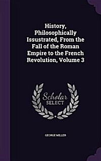 History, Philosophically Issustrated, from the Fall of the Roman Empire to the French Revolution, Volume 3 (Hardcover)