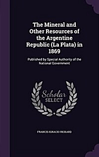 The Mineral and Other Resources of the Argentine Republic (La Plata) in 1869: Published by Special Authority of the National Government (Hardcover)