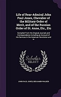Life of Rear-Admiral John Paul Jones, Chevalier of the Military Order of Merit, and of the Russian Order of St. Anne, Etc., Etc: Compiled from His Ori (Hardcover)