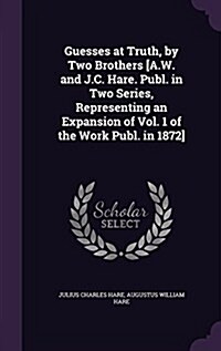 Guesses at Truth, by Two Brothers [A.W. and J.C. Hare. Publ. in Two Series, Representing an Expansion of Vol. 1 of the Work Publ. in 1872] (Hardcover)