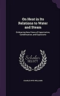 On Heat in Its Relations to Water and Steam: Embracing New Views of Vaporization, Condensation, and Explosions (Hardcover)
