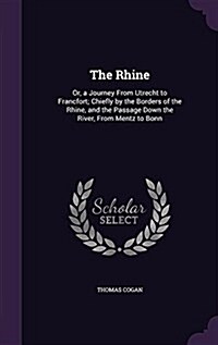 The Rhine: Or, a Journey from Utrecht to Francfort; Chiefly by the Borders of the Rhine, and the Passage Down the River, from Men (Hardcover)