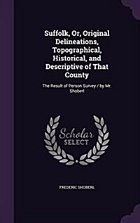 Suffolk, Or, Original Delineations, Topographical, Historical, and Descriptive of That County: The Result of Person Survey / By Mr. Shoberl (Hardcover)