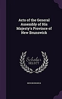 Acts of the General Assembly of His Majestys Province of New Brunswick (Hardcover)