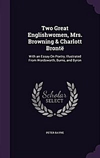 Two Great Englishwomen, Mrs. Browning & Charlott Bront? With an Essay On Poetry, Illustrated From Wordsworth, Burns, and Byron (Hardcover)