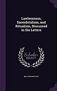 Lawlessness, Sacerdotalism, and Ritualism, Discussed in Six Letters (Hardcover)
