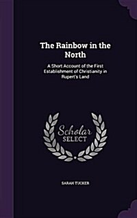 The Rainbow in the North: A Short Account of the First Establishment of Christianity in Ruperts Land (Hardcover)