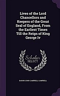 Lives of the Lord Chancellors and Keepers of the Great Seal of England, from the Earliest Times Till the Reign of King George IV (Hardcover)