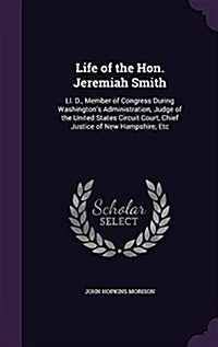 Life of the Hon. Jeremiah Smith: LL. D., Member of Congress During Washingtons Administration, Judge of the United States Circuit Court, Chief Justic (Hardcover)