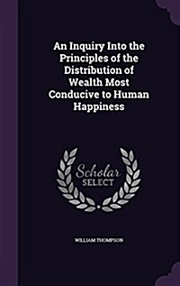 An Inquiry Into the Principles of the Distribution of Wealth Most Conducive to Human Happiness (Hardcover)