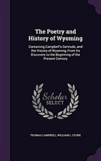 The Poetry and History of Wyoming: Containing Campbells Gertrude, and the History of Wyoming, from Its Discovery to the Beginning of the Present Cent (Hardcover)