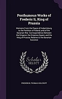 Posthumous Works of Frederic II, King of Prussia: Memoirs from the Peace of Hubertsburg, to the Partition of Poland, and of the Bavarian War. Correspo (Hardcover)