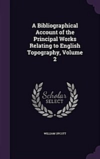 A Bibliographical Account of the Principal Works Relating to English Topography, Volume 2 (Hardcover)