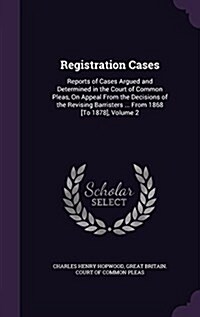 Registration Cases: Reports of Cases Argued and Determined in the Court of Common Pleas, on Appeal from the Decisions of the Revising Barr (Hardcover)