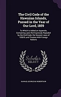 The Civil Code of the Hawaiian Islands, Passed in the Year of Our Lord, 1859: To Which Is Added an Appendix, Containing Laws Not Expressly Repealed by (Hardcover)