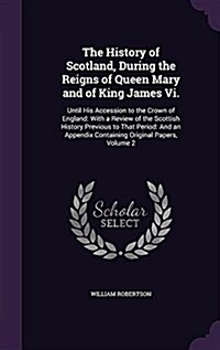 The History of Scotland, During the Reigns of Queen Mary and of King James VI.: Until His Accession to the Crown of England: With a Review of the Scot (Hardcover)