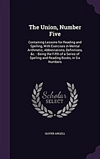 The Union, Number Five: Containing Lessons for Reading and Spelling, with Exercises in Mental Arithmetic, Abbreviations, Definitions, &C.: Bei (Hardcover)