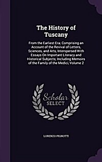 The History of Tuscany: From the Earliest Era; Comprising an Account of the Revival of Letters, Sciences, and Arts, Interspersed with Essays o (Hardcover)