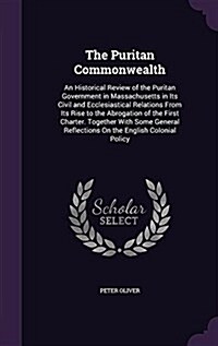 The Puritan Commonwealth: An Historical Review of the Puritan Government in Massachusetts in Its Civil and Ecclesiastical Relations from Its Ris (Hardcover)