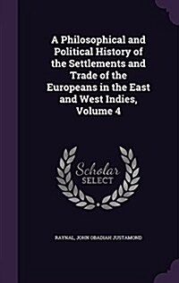 A Philosophical and Political History of the Settlements and Trade of the Europeans in the East and West Indies, Volume 4 (Hardcover)